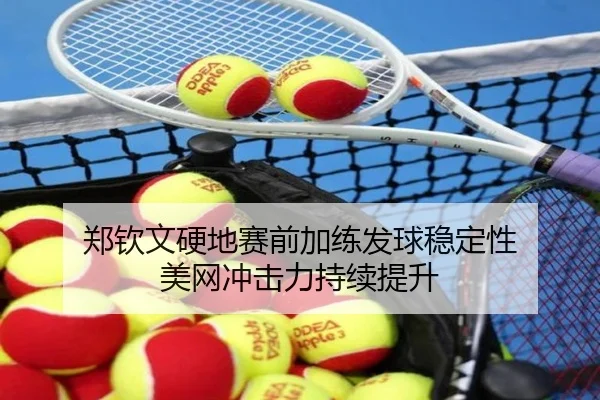 郑钦文硬地赛前加练发球稳定性 美网冲击力持续提升